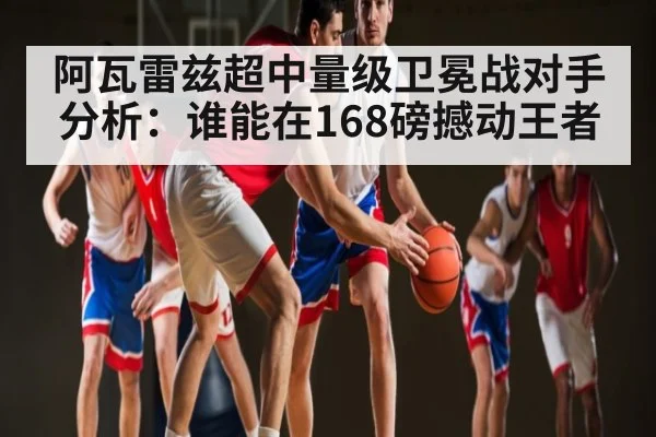 阿瓦雷兹超中量级卫冕战对手分析：谁能在168磅撼动王者
