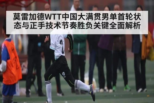 莫雷加德WTT中国大满贯男单首轮状态与正手技术节奏胜负关键全面解析