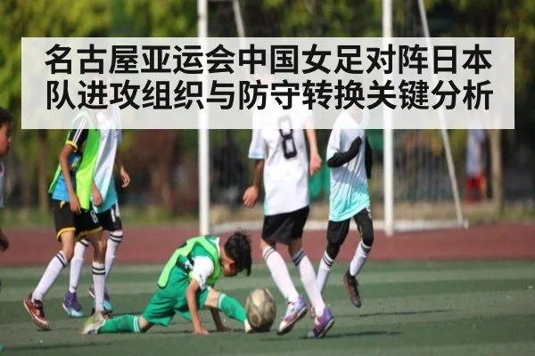名古屋亚运会中国女足对阵日本队进攻组织与防守转换关键分析