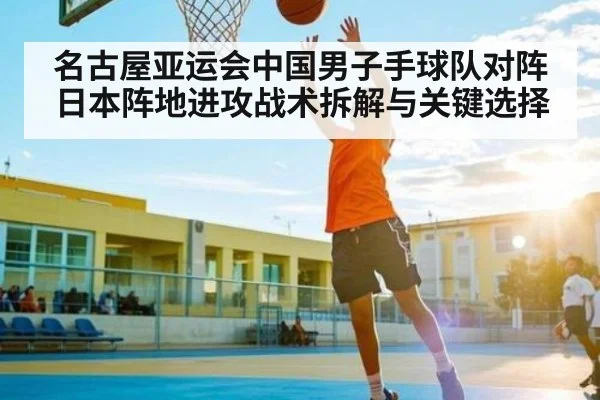名古屋亚运会中国男子手球队对阵日本阵地进攻战术拆解与关键选择