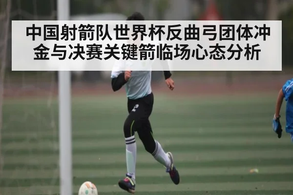 中国射箭队世界杯反曲弓团体冲金与决赛关键箭临场心态分析