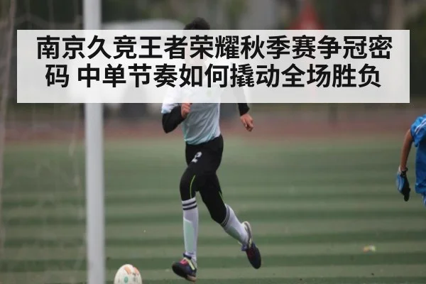 南京久竞王者荣耀秋季赛争冠密码 中单节奏如何撬动全场胜负