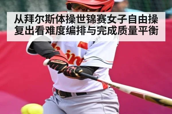 从拜尔斯体操世锦赛女子自由操复出看难度编排与完成质量平衡
